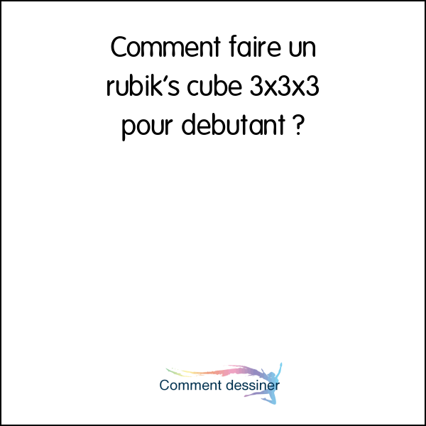 Comment faire un rubik’s cube 3x3x3 pour débutant